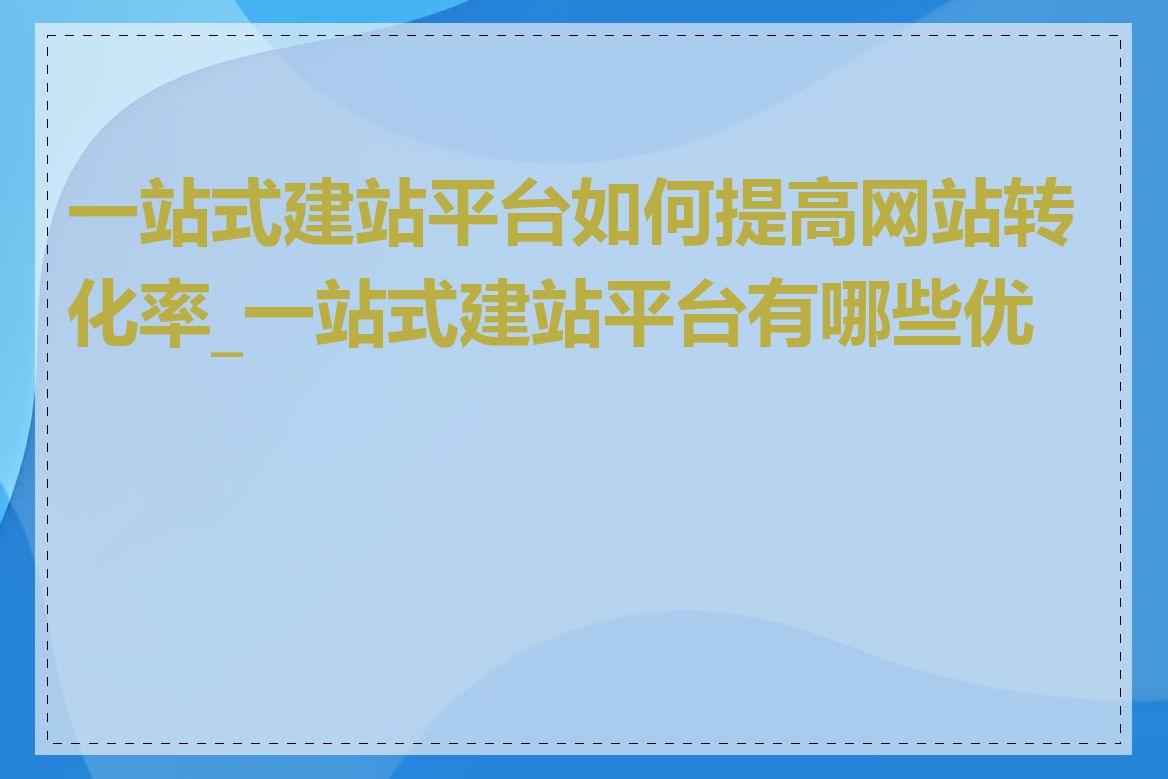 一站式建站平台如何提高网站转化率_一站式建站平台有哪些优势