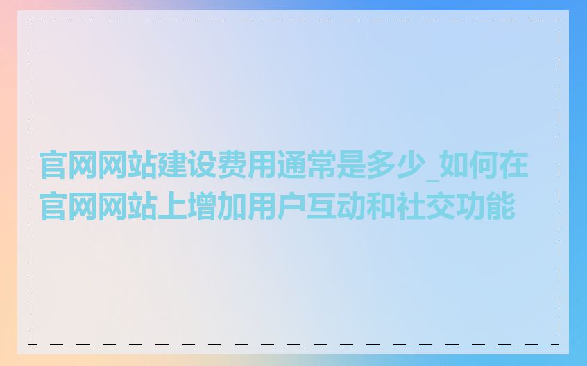 官网网站建设费用通常是多少_如何在官网网站上增加用户互动和社交功能