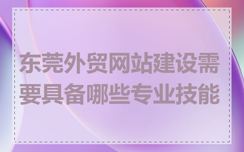东莞外贸网站建设需要具备哪些专业技能