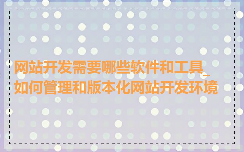 网站开发需要哪些软件和工具_如何管理和版本化网站开发环境