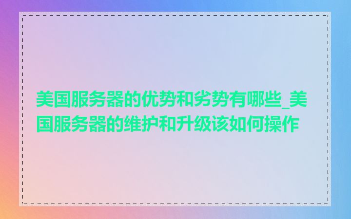 美国服务器的优势和劣势有哪些_美国服务器的维护和升级该如何操作