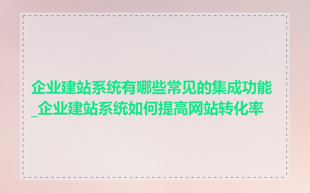 企业建站系统有哪些常见的集成功能_企业建站系统如何提高网站转化率