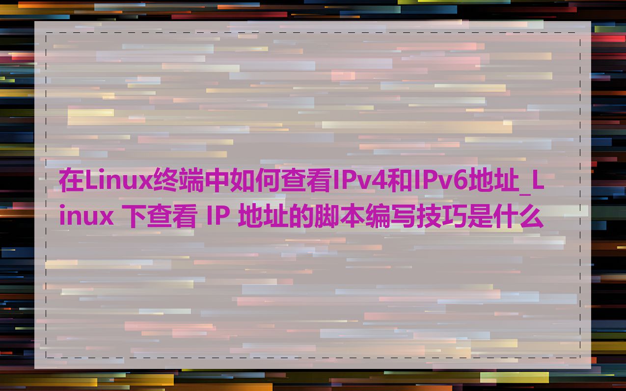在Linux终端中如何查看IPv4和IPv6地址_Linux 下查看 IP 地址的脚本编写技巧是什么