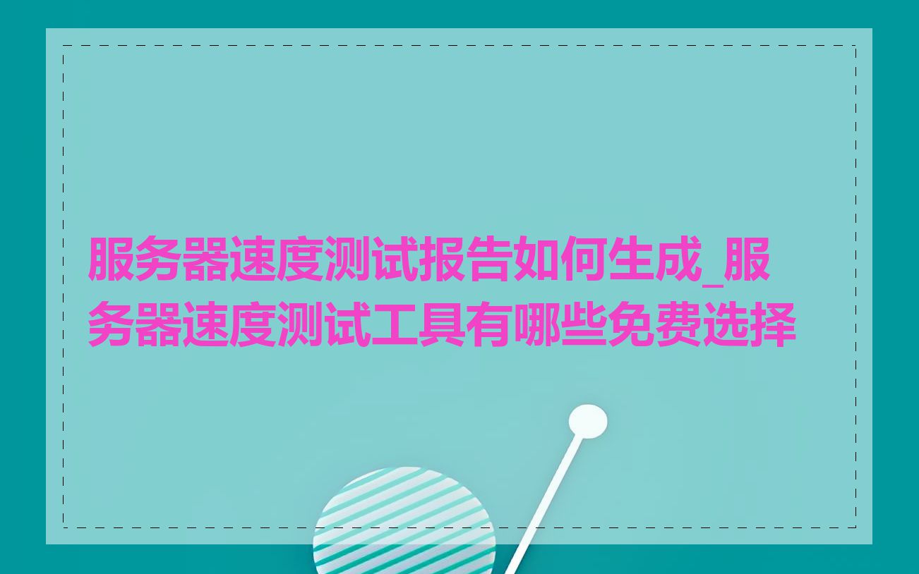 服务器速度测试报告如何生成_服务器速度测试工具有哪些免费选择
