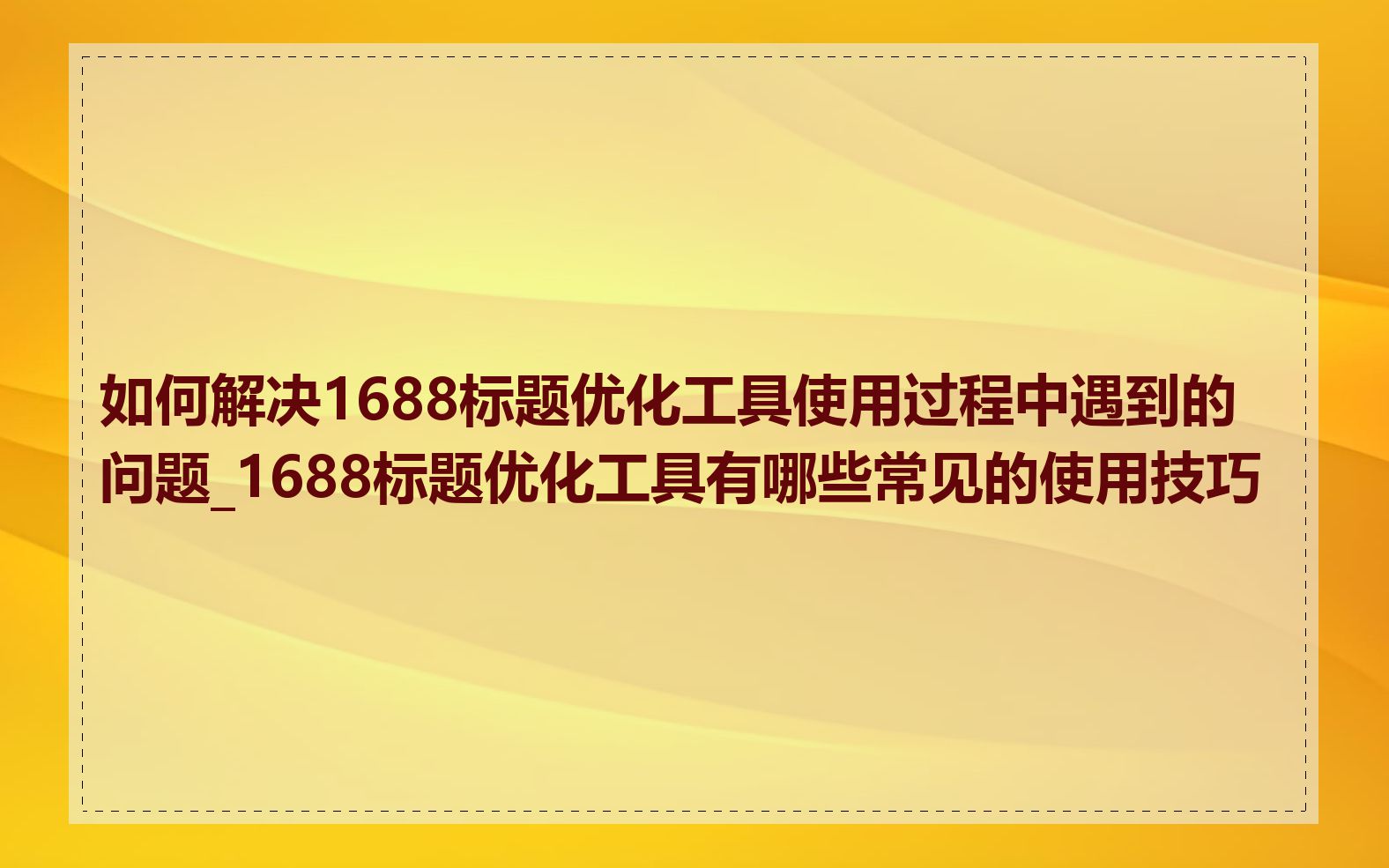 如何解决1688标题优化工具使用过程中遇到的问题_1688标题优化工具有哪些常见的使用技巧