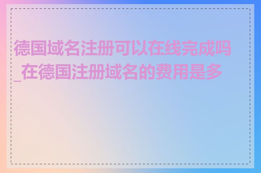 德国域名注册可以在线完成吗_在德国注册域名的费用是多少