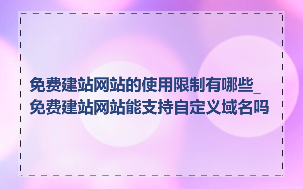 免费建站网站的使用限制有哪些_免费建站网站能支持自定义域名吗