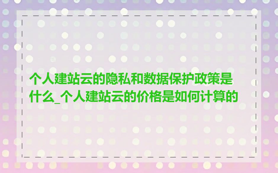 个人建站云的隐私和数据保护政策是什么_个人建站云的价格是如何计算的
