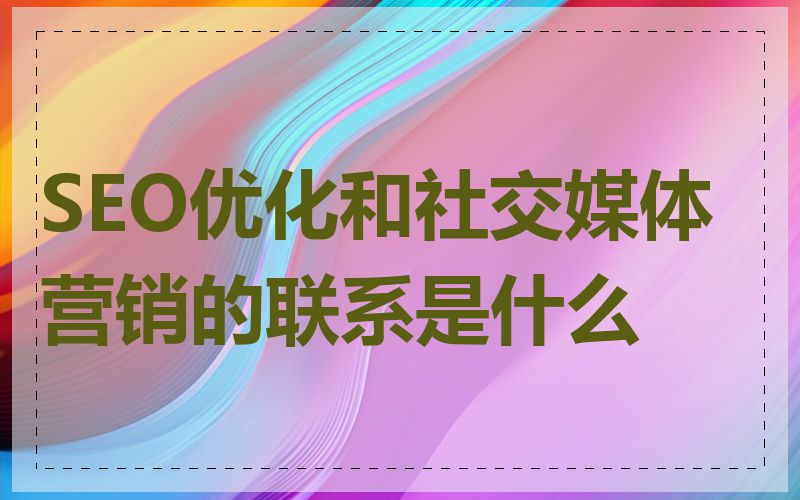 SEO优化和社交媒体营销的联系是什么