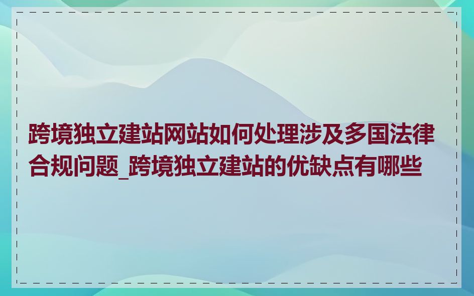 跨境独立建站网站如何处理涉及多国法律合规问题_跨境独立建站的优缺点有哪些