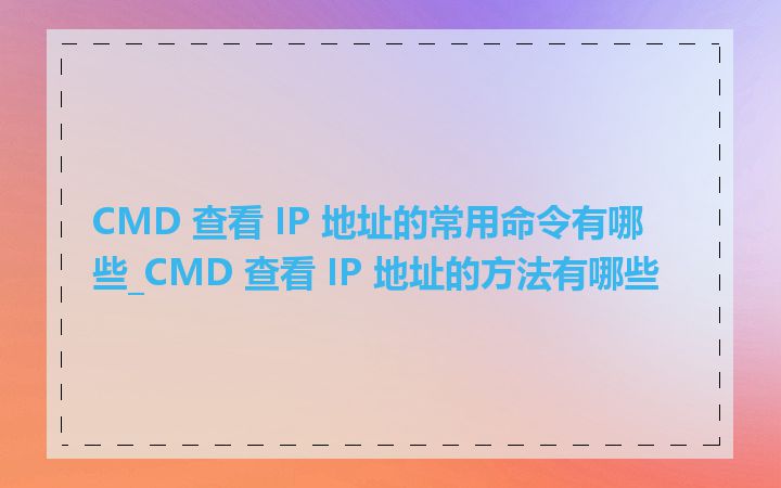 CMD 查看 IP 地址的常用命令有哪些_CMD 查看 IP 地址的方法有哪些