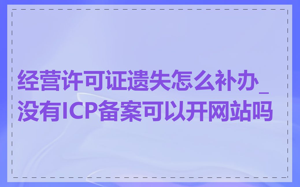 经营许可证遗失怎么补办_没有ICP备案可以开网站吗