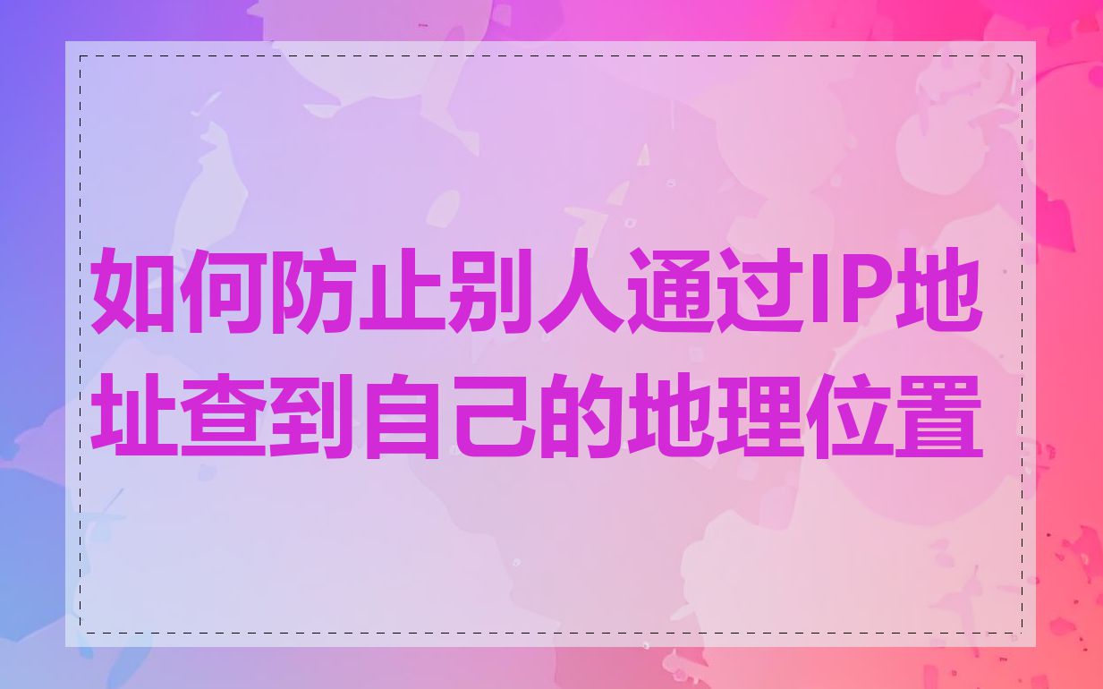 如何防止别人通过IP地址查到自己的地理位置