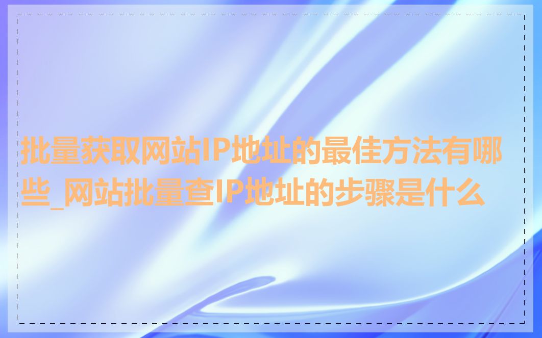 批量获取网站IP地址的最佳方法有哪些_网站批量查IP地址的步骤是什么