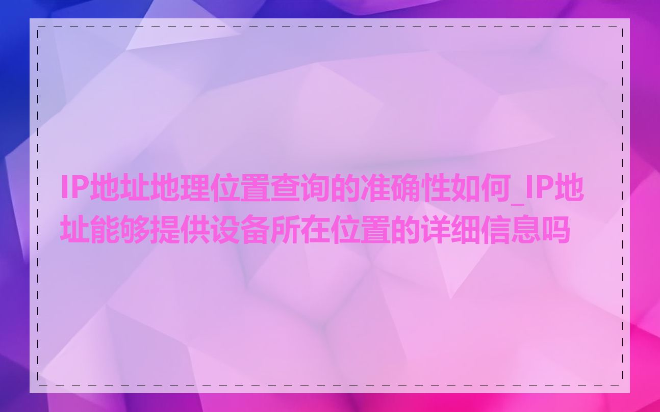 IP地址地理位置查询的准确性如何_IP地址能够提供设备所在位置的详细信息吗