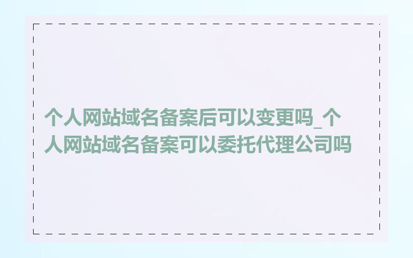 个人网站域名备案后可以变更吗_个人网站域名备案可以委托代理公司吗