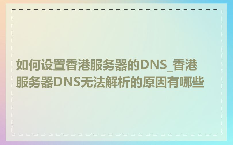如何设置香港服务器的DNS_香港服务器DNS无法解析的原因有哪些