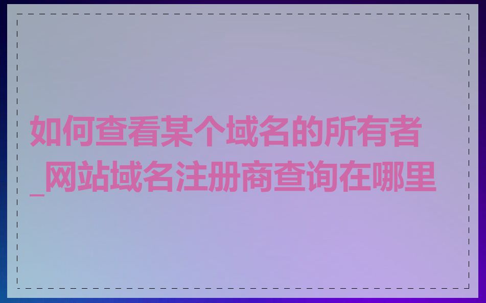 如何查看某个域名的所有者_网站域名注册商查询在哪里