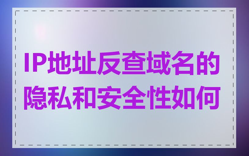 IP地址反查域名的隐私和安全性如何