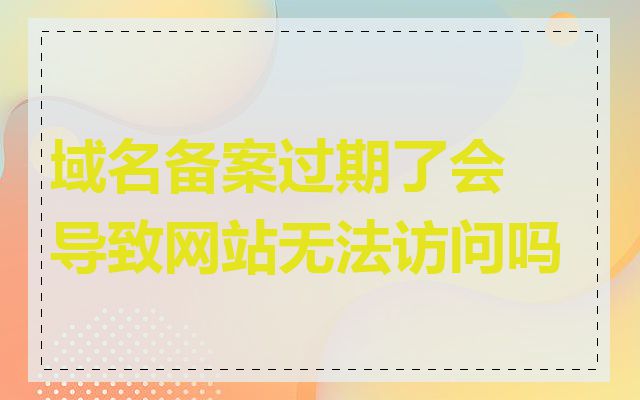 域名备案过期了会导致网站无法访问吗