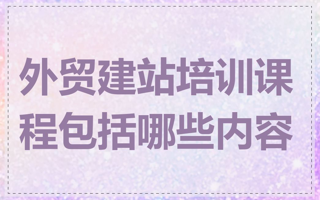 外贸建站培训课程包括哪些内容