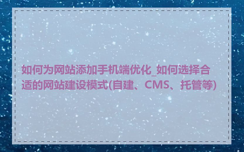 如何为网站添加手机端优化_如何选择合适的网站建设模式(自建、CMS、托管等)