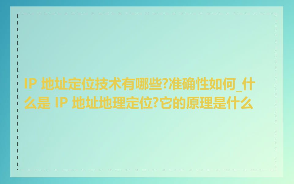 IP 地址定位技术有哪些?准确性如何_什么是 IP 地址地理定位?它的原理是什么