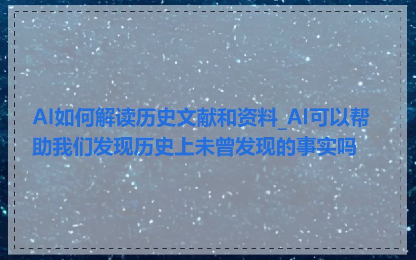 AI如何解读历史文献和资料_AI可以帮助我们发现历史上未曾发现的事实吗