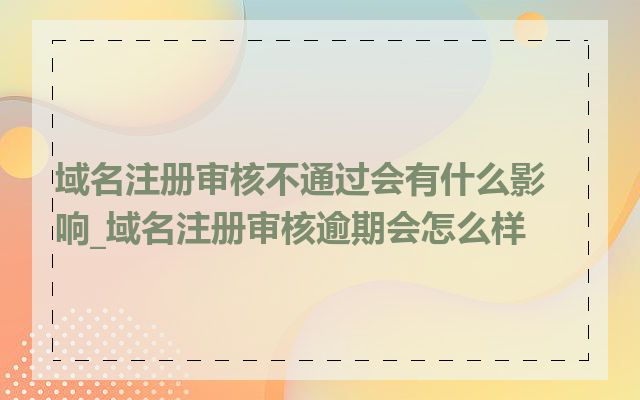 域名注册审核不通过会有什么影响_域名注册审核逾期会怎么样