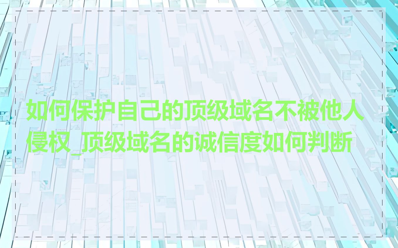 如何保护自己的顶级域名不被他人侵权_顶级域名的诚信度如何判断