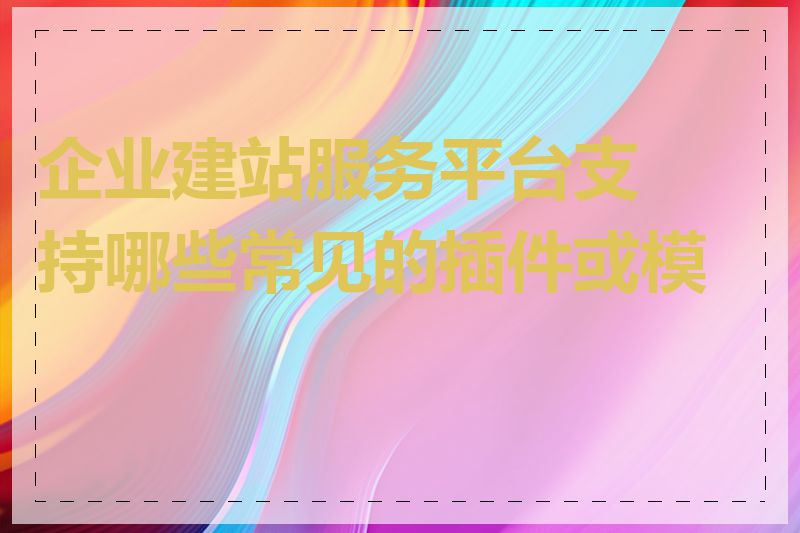 企业建站服务平台支持哪些常见的插件或模块