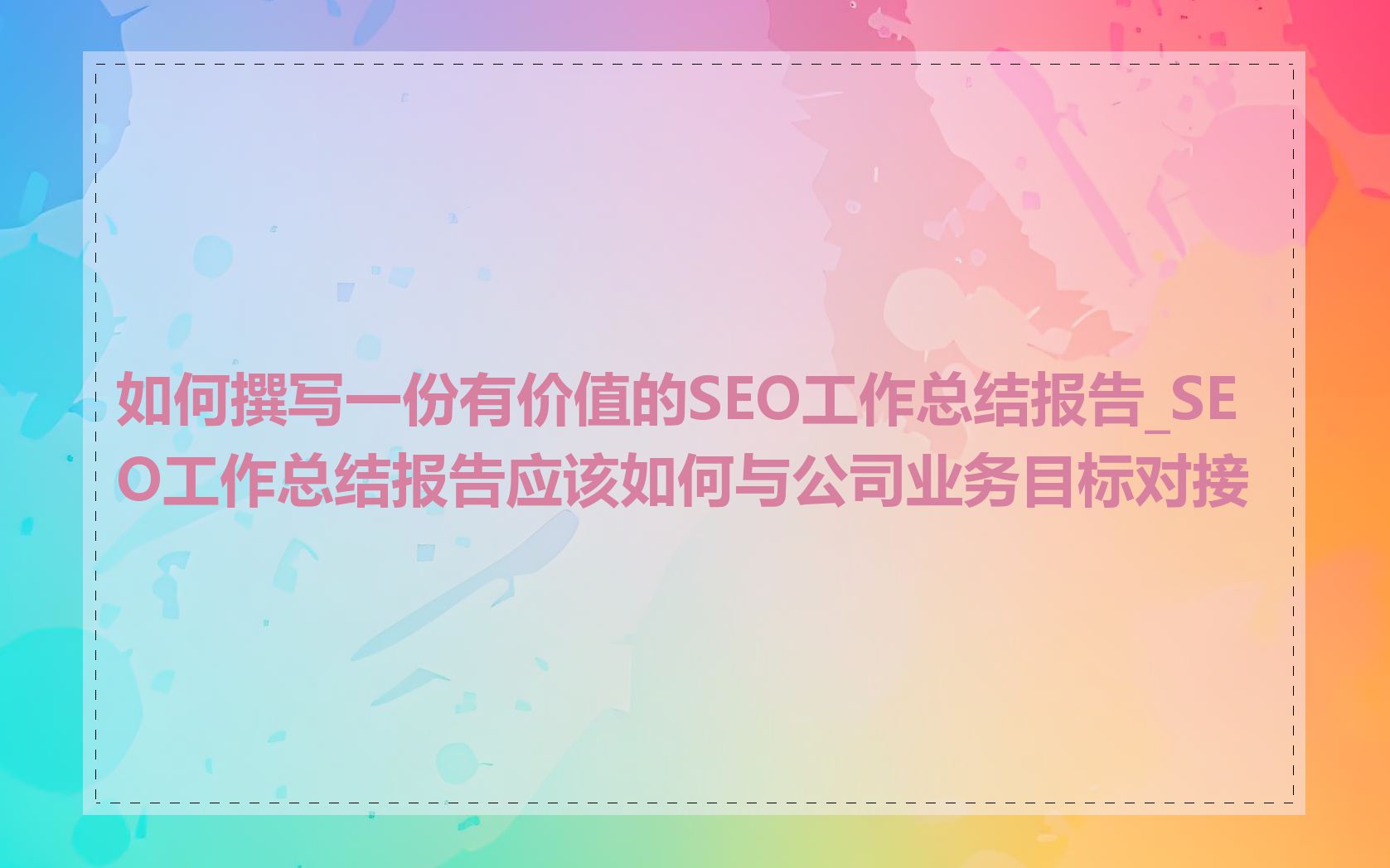 如何撰写一份有价值的SEO工作总结报告_SEO工作总结报告应该如何与公司业务目标对接