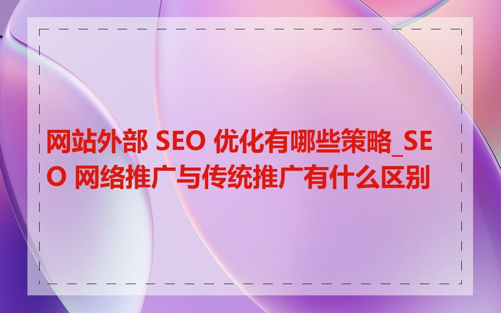 网站外部 SEO 优化有哪些策略_SEO 网络推广与传统推广有什么区别