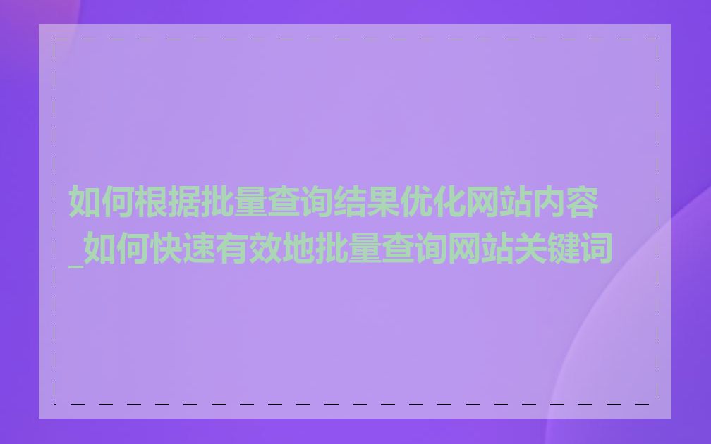 如何根据批量查询结果优化网站内容_如何快速有效地批量查询网站关键词