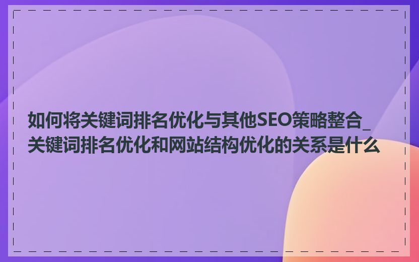 如何将关键词排名优化与其他SEO策略整合_关键词排名优化和网站结构优化的关系是什么