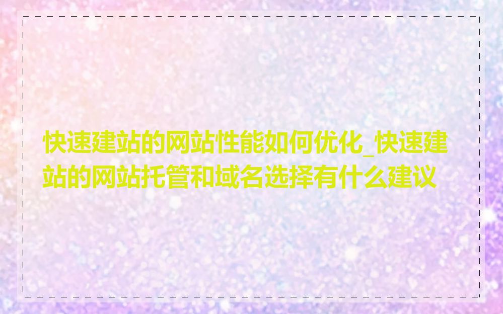 快速建站的网站性能如何优化_快速建站的网站托管和域名选择有什么建议