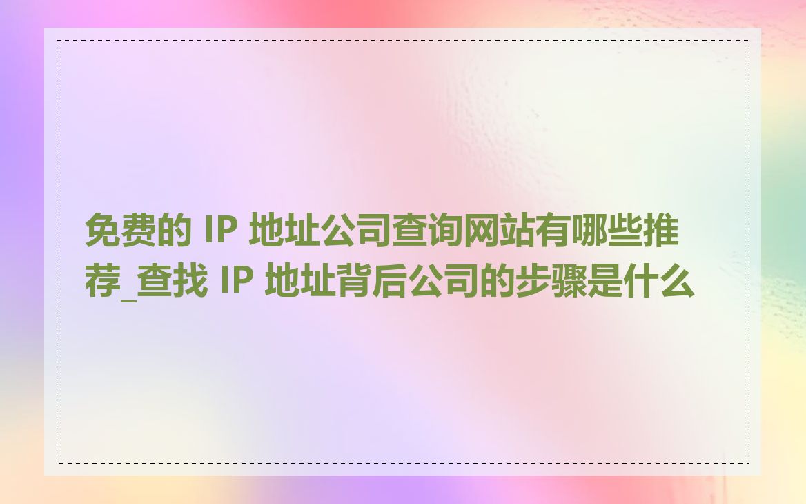 免费的 IP 地址公司查询网站有哪些推荐_查找 IP 地址背后公司的步骤是什么