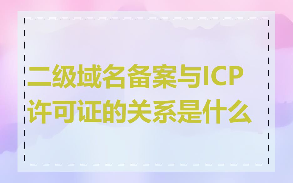 二级域名备案与ICP许可证的关系是什么