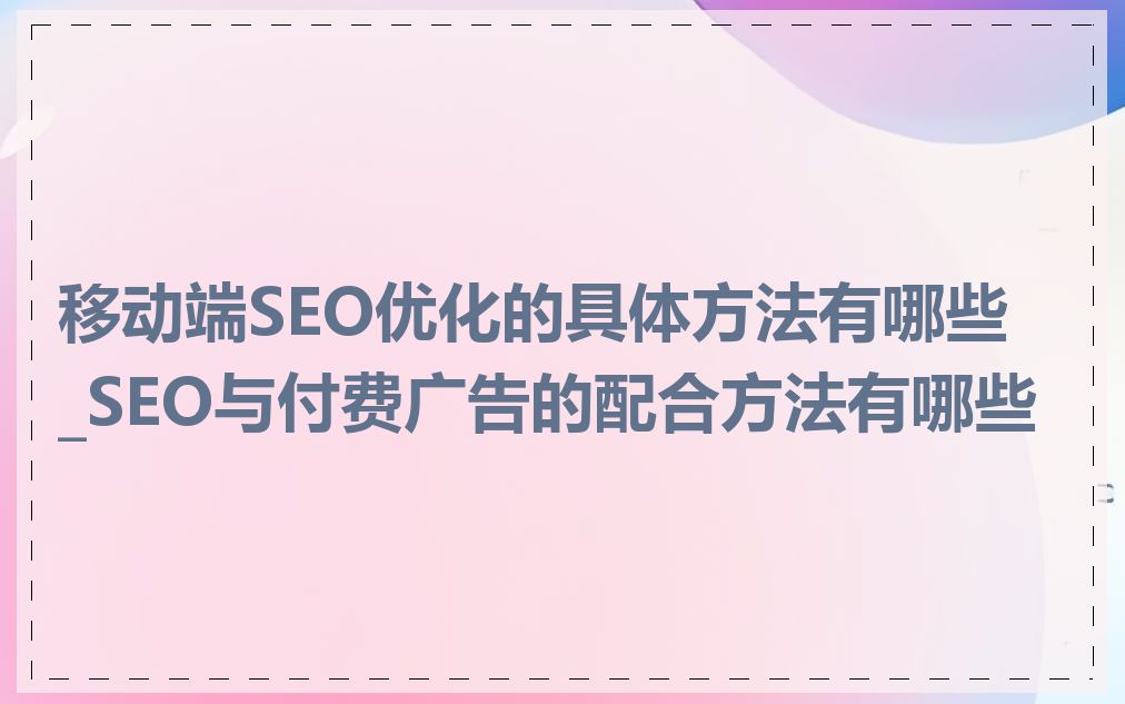 移动端SEO优化的具体方法有哪些_SEO与付费广告的配合方法有哪些