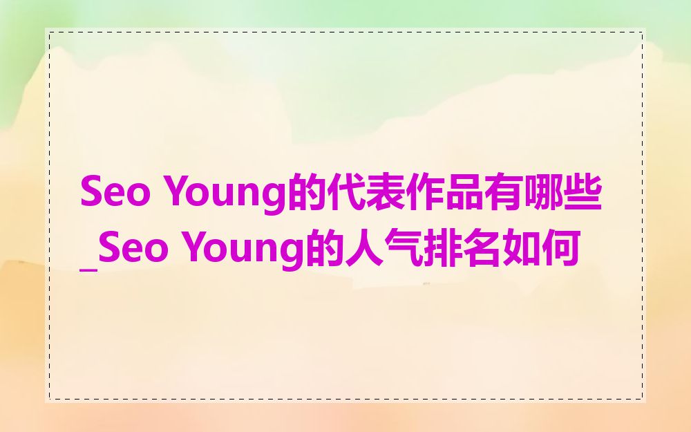 Seo Young的代表作品有哪些_Seo Young的人气排名如何
