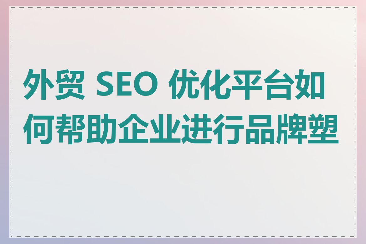 外贸 SEO 优化平台如何帮助企业进行品牌塑造
