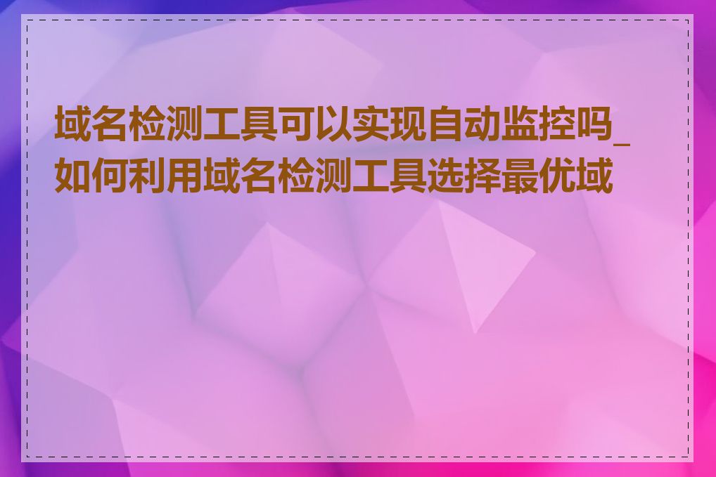 域名检测工具可以实现自动监控吗_如何利用域名检测工具选择最优域名