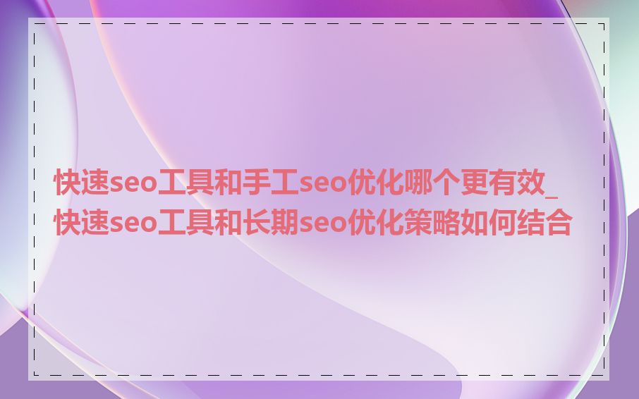 快速seo工具和手工seo优化哪个更有效_快速seo工具和长期seo优化策略如何结合