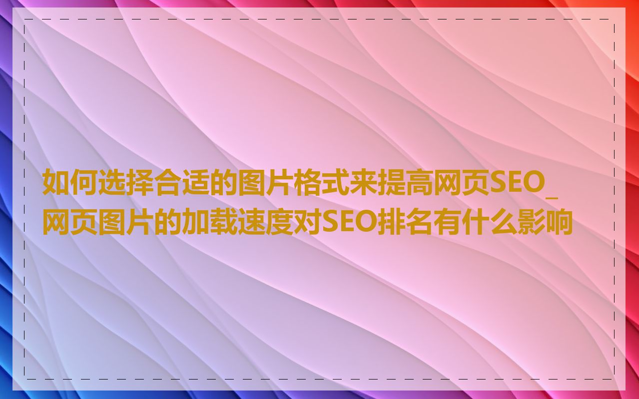 如何选择合适的图片格式来提高网页SEO_网页图片的加载速度对SEO排名有什么影响