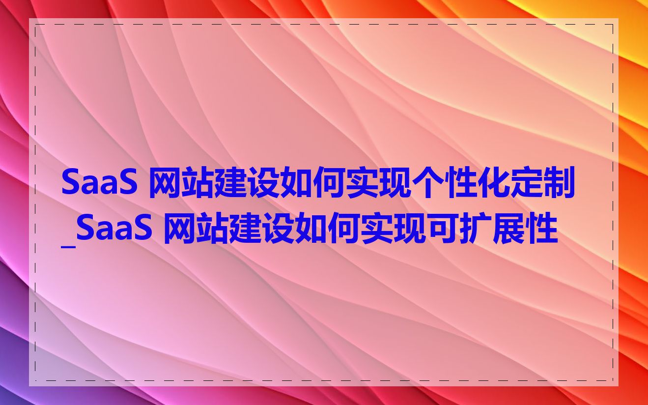 SaaS 网站建设如何实现个性化定制_SaaS 网站建设如何实现可扩展性