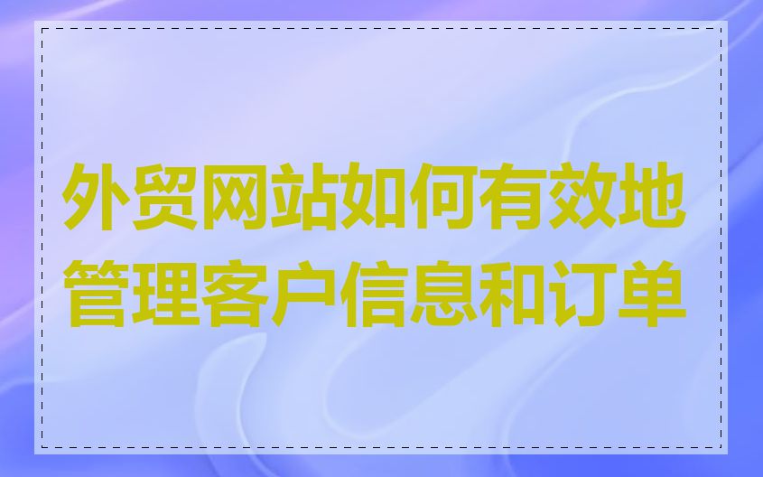 外贸网站如何有效地管理客户信息和订单