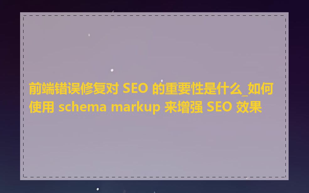前端错误修复对 SEO 的重要性是什么_如何使用 schema markup 来增强 SEO 效果
