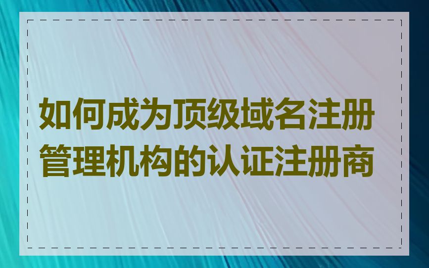 如何成为顶级域名注册管理机构的认证注册商
