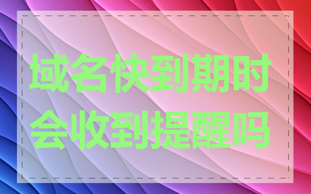 域名快到期时会收到提醒吗