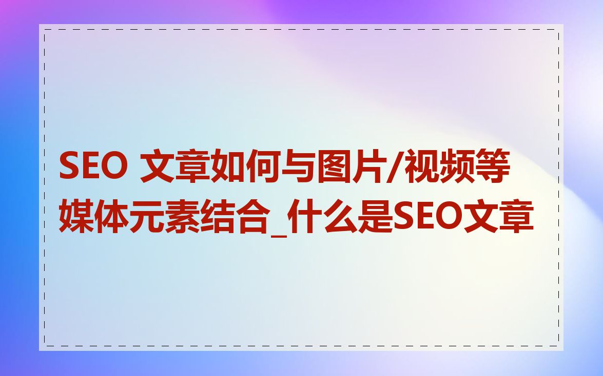SEO 文章如何与图片/视频等媒体元素结合_什么是SEO文章